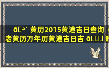 🪴 黄历2015黄道吉日查询（老黄历万年历黄道吉日吉 🍁 时查询2015）